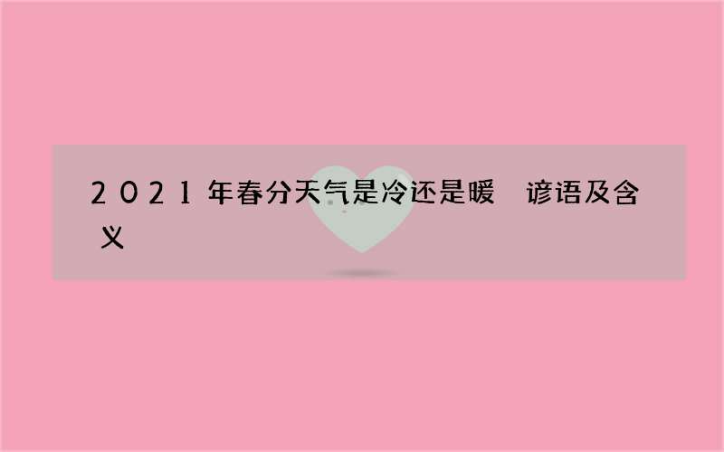 2021年春分天气是冷还是暖 谚语及含义